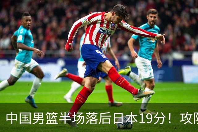 中国男篮半场落后日本19分！攻防两端被爆，郭士强毫无办法，真危险了